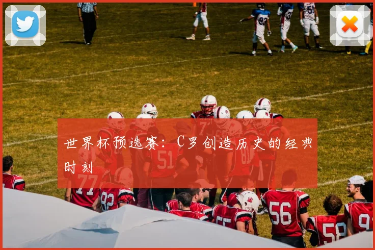 世界杯预选赛:C罗创造历史的经典时刻