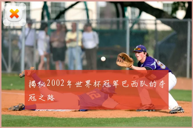 揭秘2002年世界杯冠军巴西队的夺冠之路