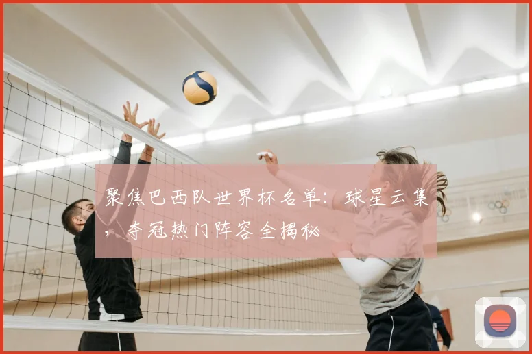 聚焦巴西队世界杯名单：球星云集，夺冠热门阵容全揭秘