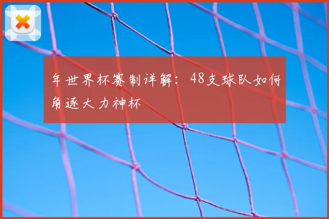 年世界杯赛制详解:48支球队如何角逐大力神杯