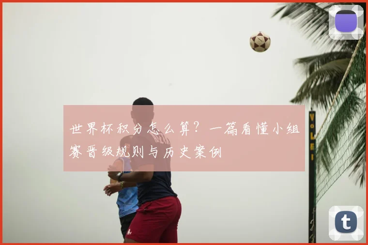 世界杯积分怎么算?一篇看懂小组赛晋级规则与历史案例