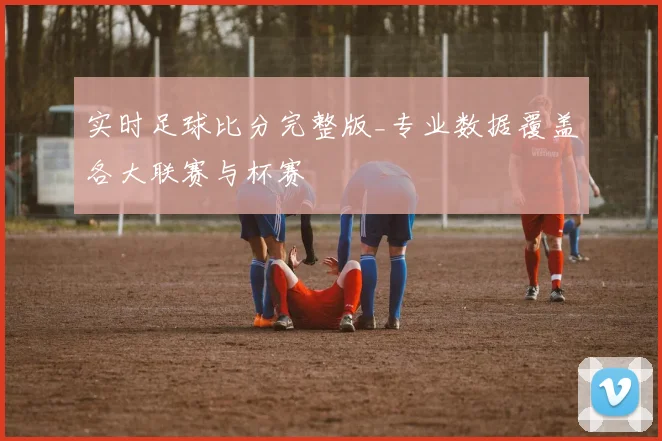 实时足球比分完整版_专业数据覆盖各大联赛与杯赛